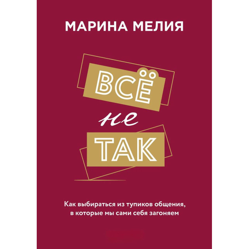 Всё не так. Как выбираться из тупиков общения, в которые мы сами себя загоняем. Марина Мелия 