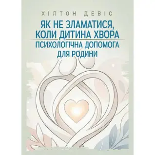 Як не зламатися, коли дитина хвора: психологічна допомога для родини. Девіс Хілтон
