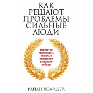 Как решают проблемы сильные люди. Райан Холидей