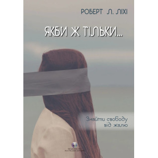 Якби ж тільки… Знайти свободу від жалю. Роберт Л. Ліхі Якби ж тільки… Знайти свободу від жалю. Роберт Л. Ліхі
