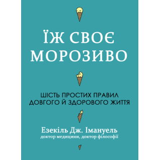 Їж своє морозиво. Шість простих правил довгого й здорового життя. Езекіль Дж. Емануель