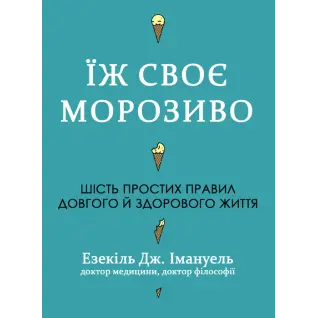 Ешь свое мороженое. Шесть простых правил долгой и здоровой жизни. Эзекиль Дж. Эммануэль