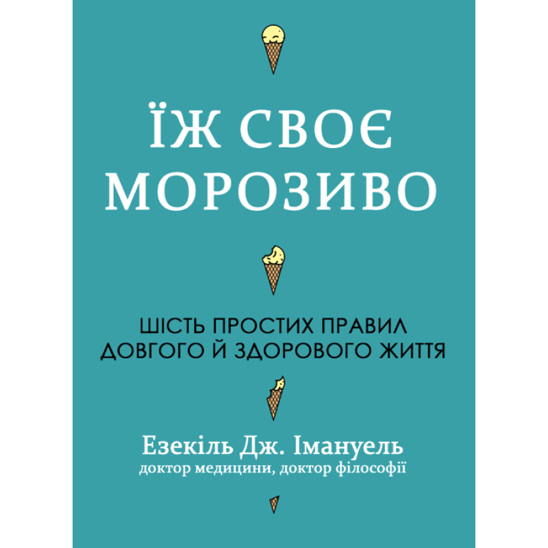 Їж своє морозиво. Шість простих правил довгого й здорового життя. Езекіль Дж. Емануель