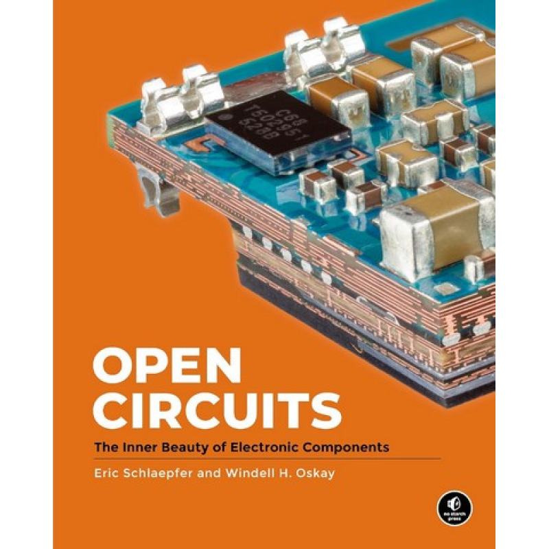 Open Circuits: The Inner Beauty of Electronic Components. Windell Oskay, Eric Schlaepfer